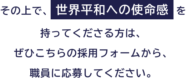 そのうえで世界平和への使命感を持ってくださる方は、ぜひこちらの採用フォームから職員に応募してください。